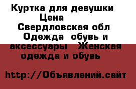 Куртка для девушки › Цена ­ 500 - Свердловская обл. Одежда, обувь и аксессуары » Женская одежда и обувь   